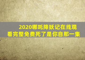 2020哪吒降妖记在线观看完整免费死了是你自那一集