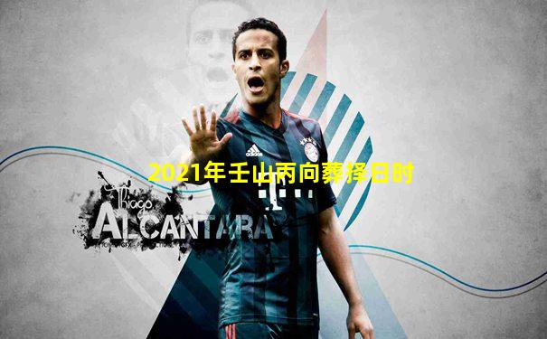 2021年壬山丙向葬择日时