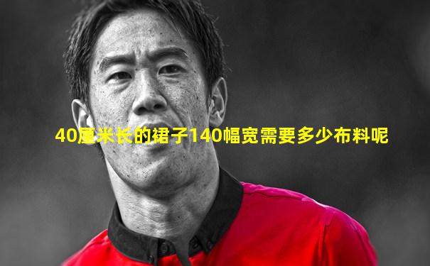 40厘米长的裙子140幅宽需要多少布料呢