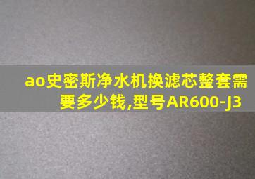 ao史密斯净水机换滤芯整套需要多少钱,型号AR600-J3