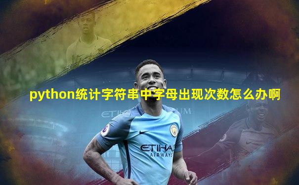 python统计字符串中字母出现次数怎么办啊