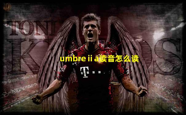 umbreⅱa读音怎么读