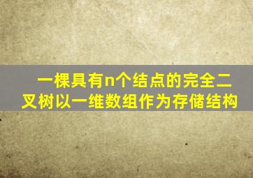 一棵具有n个结点的完全二叉树以一维数组作为存储结构