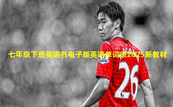 七年级下册英语书电子版英语单词表2025新教材