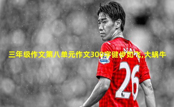 三年级作文第八单元作文300字健步如飞,大蜗牛