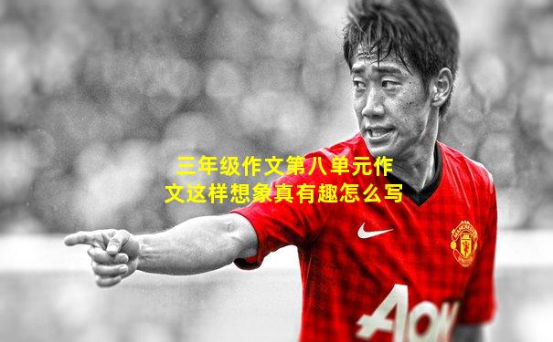 三年级作文第八单元作文这样想象真有趣怎么写