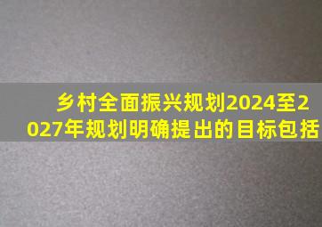 乡村全面振兴规划2024至2027年规划明确提出的目标包括