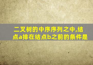 二叉树的中序序列之中,结点a排在结点b之前的条件是