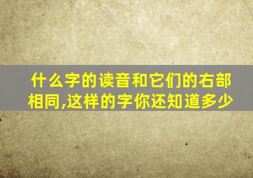 什么字的读音和它们的右部相同,这样的字你还知道多少