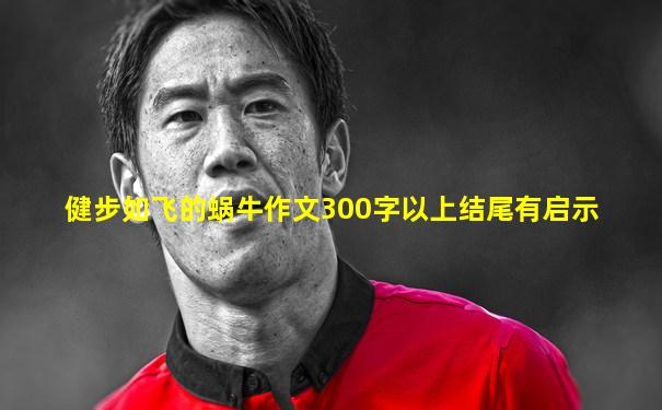 健步如飞的蜗牛作文300字以上结尾有启示
