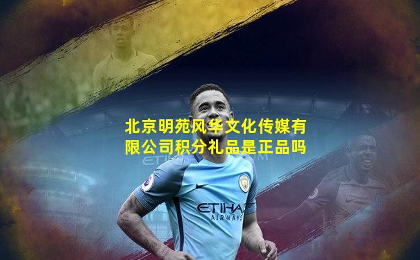 北京明苑风华文化传媒有限公司积分礼品是正品吗