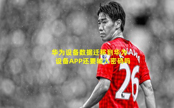 华为设备数据迁移到华为设备APP还要输入密码吗