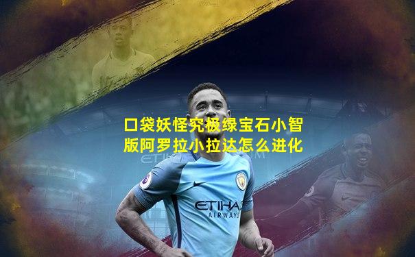 口袋妖怪究极绿宝石小智版阿罗拉小拉达怎么进化