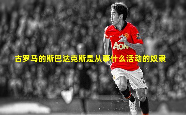 古罗马的斯巴达克斯是从事什么活动的奴隶