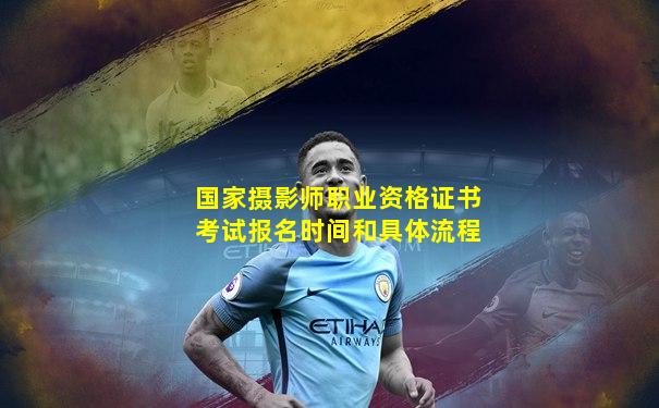 国家摄影师职业资格证书考试报名时间和具体流程