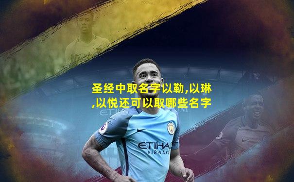 圣经中取名字以勒,以琳,以悦还可以取哪些名字