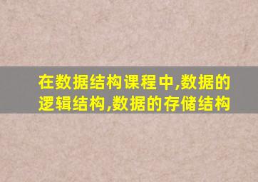 在数据结构课程中,数据的逻辑结构,数据的存储结构