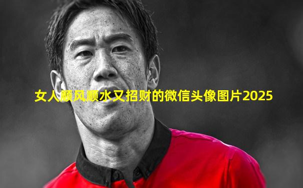 女人顺风顺水又招财的微信头像图片2025