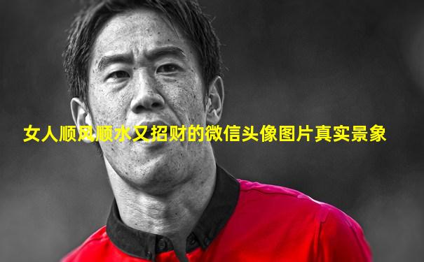 女人顺风顺水又招财的微信头像图片真实景象