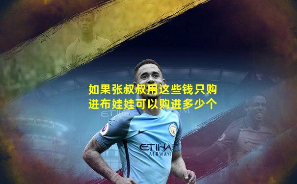 如果张叔叔用这些钱只购进布娃娃可以购进多少个