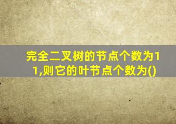 完全二叉树的节点个数为11,则它的叶节点个数为()