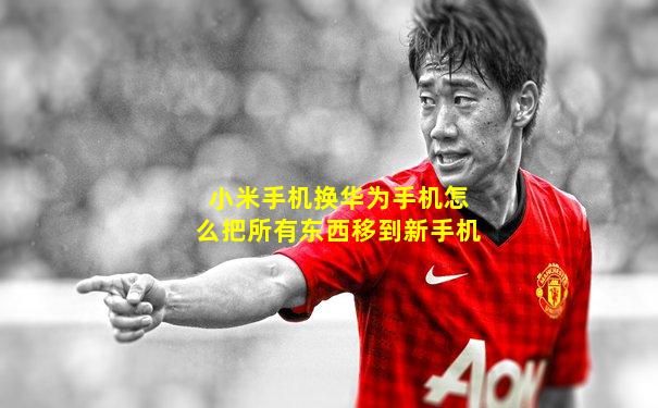 小米手机换华为手机怎么把所有东西移到新手机