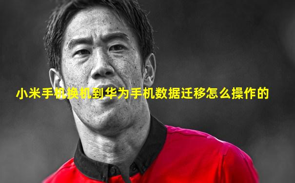 小米手机换机到华为手机数据迁移怎么操作的