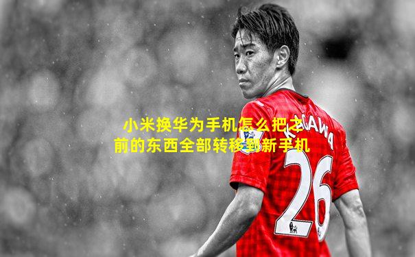 小米换华为手机怎么把之前的东西全部转移到新手机