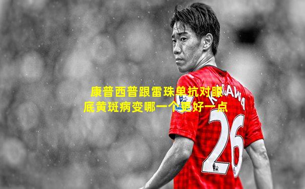 康普西普跟雷珠单抗对眼底黄斑病变哪一个更好一点