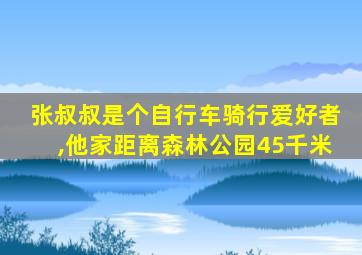 张叔叔是个自行车骑行爱好者,他家距离森林公园45千米