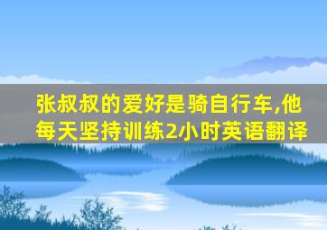 张叔叔的爱好是骑自行车,他每天坚持训练2小时英语翻译