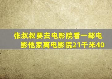 张叔叔要去电影院看一部电影他家离电影院21千米40