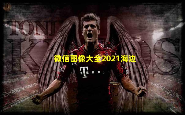 微信图像大全2021海边
