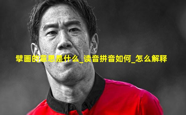 擘画的意思是什么_读音拼音如何_怎么解释