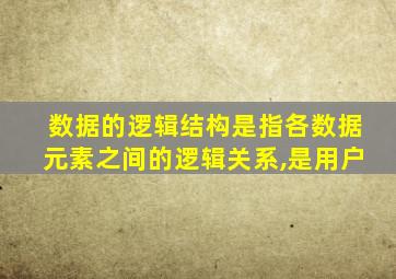 数据的逻辑结构是指各数据元素之间的逻辑关系,是用户