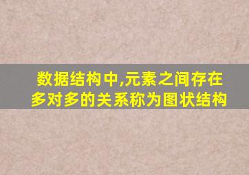 数据结构中,元素之间存在多对多的关系称为图状结构