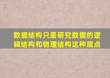 数据结构只是研究数据的逻辑结构和物理结构这种观点