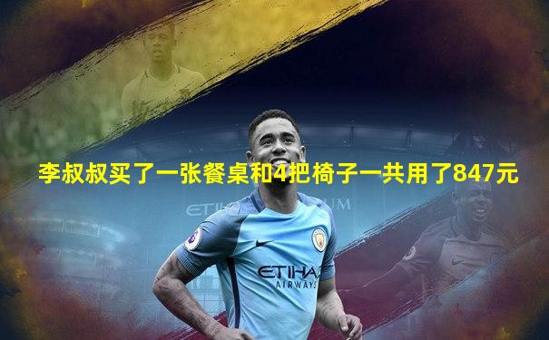 李叔叔买了一张餐桌和4把椅子一共用了847元