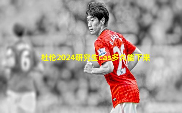 杜伦2024研究生cas多久能下来