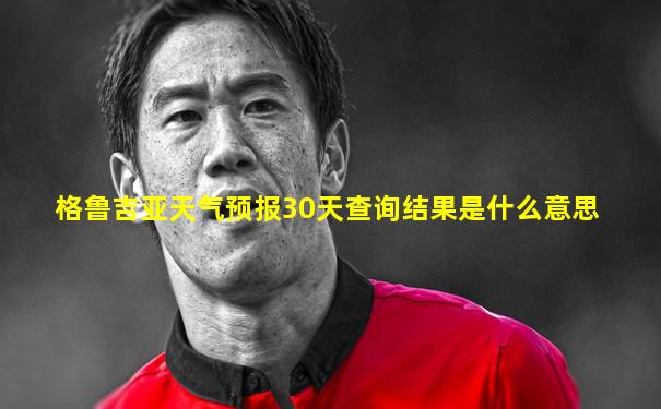 格鲁吉亚天气预报30天查询结果是什么意思
