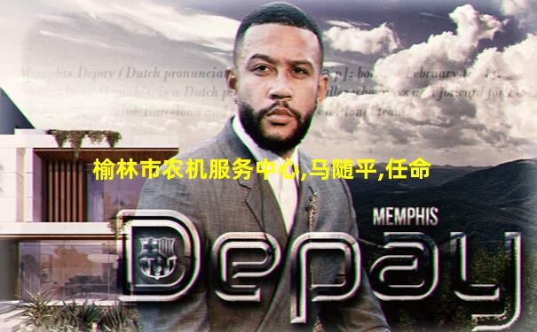 榆林市农机服务中心,马随平,任命