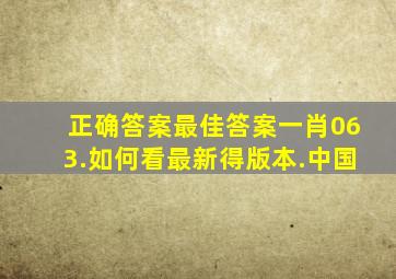 正确答案最佳答案一肖063.如何看最新得版本.中国