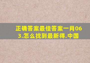 正确答案最佳答案一肖063.怎么找到最新得.中国