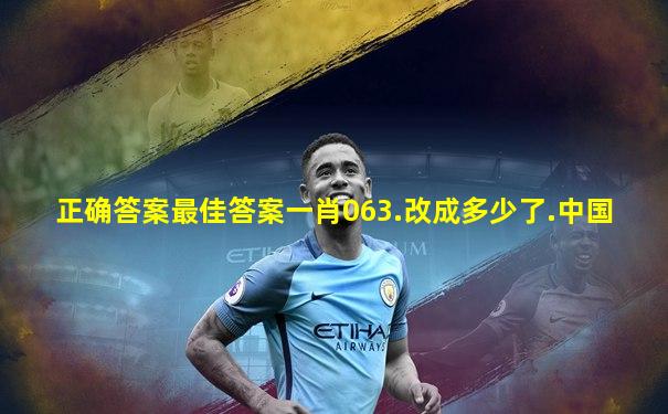 正确答案最佳答案一肖063.改成多少了.中国