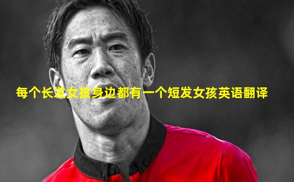 每个长发女孩身边都有一个短发女孩英语翻译