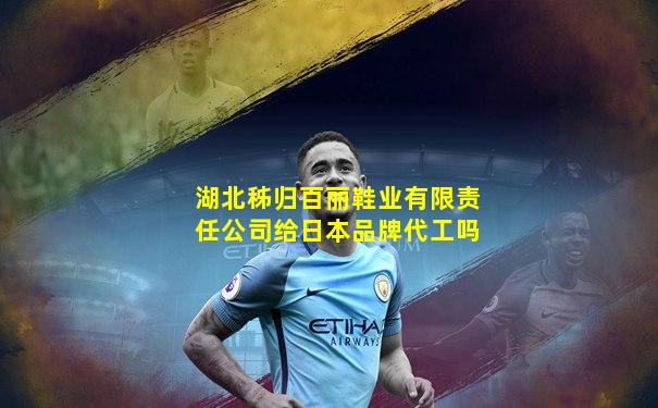 湖北秭归百丽鞋业有限责任公司给日本品牌代工吗