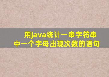 用java统计一串字符串中一个字母出现次数的语句