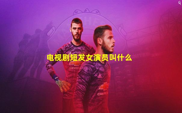 电视剧短发女演员叫什么