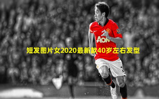 短发图片女2020最新款40岁左右发型