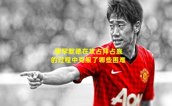 穆罕默德在攻占拜占庭的过程中克服了哪些困难